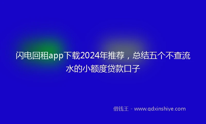 闪电回租app下载2024年推荐，总结五个不查流水的小额度贷款口子