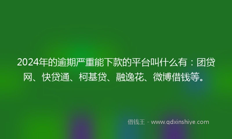 2024年的逾期严重能下款的平台叫什么有：团贷网、快贷通、柯基贷、融逸花、微博借钱等。