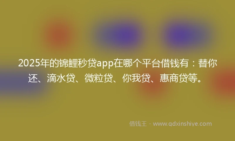 2025年的锦鲤秒贷app在哪个平台借钱有：替你还、滴水贷、微粒贷、你我贷、惠商贷等。
