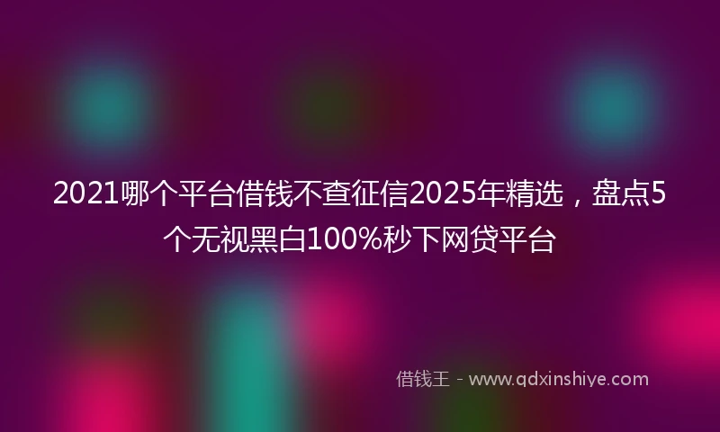 2021哪个平台借钱不查征信2025年精选，盘点5个无视黑白100%秒下网贷平台