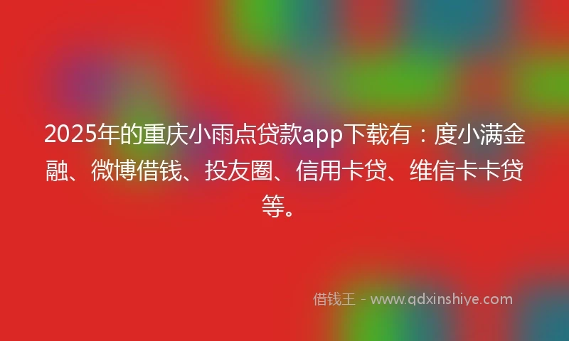 2025年的重庆小雨点贷款app下载有：度小满金融、微博借钱、投友圈、信用卡贷、维信卡卡贷等。