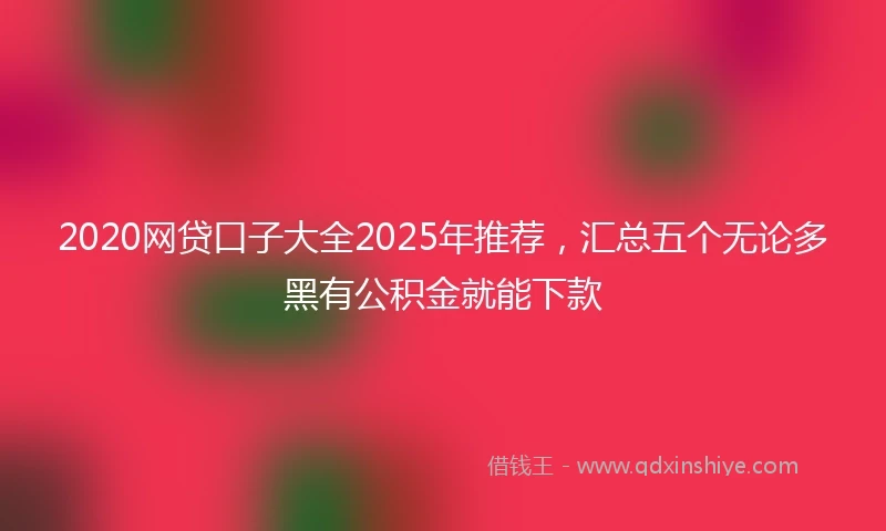 2020网贷口子大全2025年推荐，汇总五个无论多黑有公积金就能下款