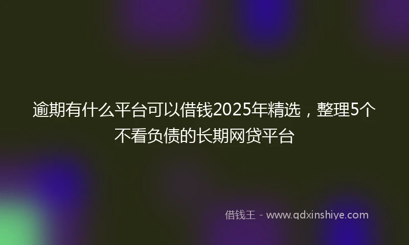 逾期有什么平台可以借钱2025年精选，整理5个不看负债的长期网贷平台