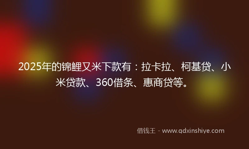 2025年的锦鲤又米下款有：拉卡拉、柯基贷、小米贷款、360借条、惠商贷等。