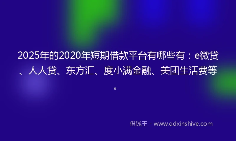 2025年的2020年短期借款平台有哪些有：e微贷、人人贷、东方汇、度小满金融、美团生活费等。