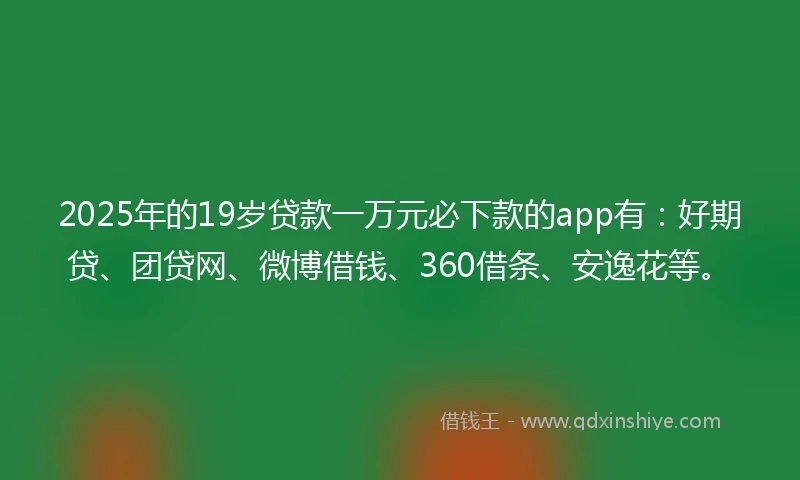 2025年的19岁贷款一万元必下款的app有：好期贷、团贷网、微博借钱、360借条、安逸花等。