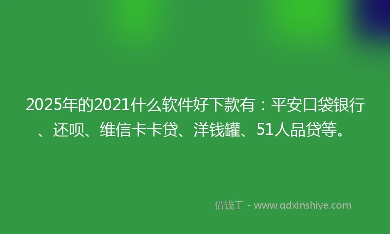 2025年的2021什么软件好下款有：平安口袋银行、还呗、维信卡卡贷、洋钱罐、51人品贷等。