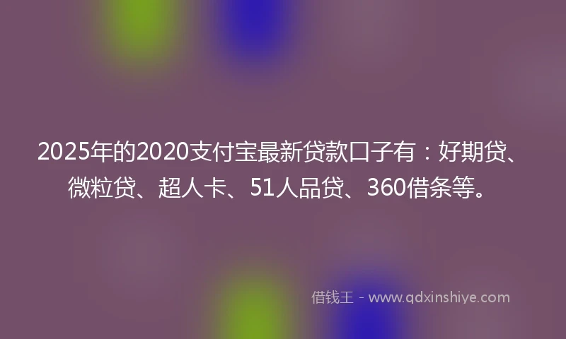 2025年的2020支付宝最新贷款口子有：好期贷、微粒贷、超人卡、51人品贷、360借条等。