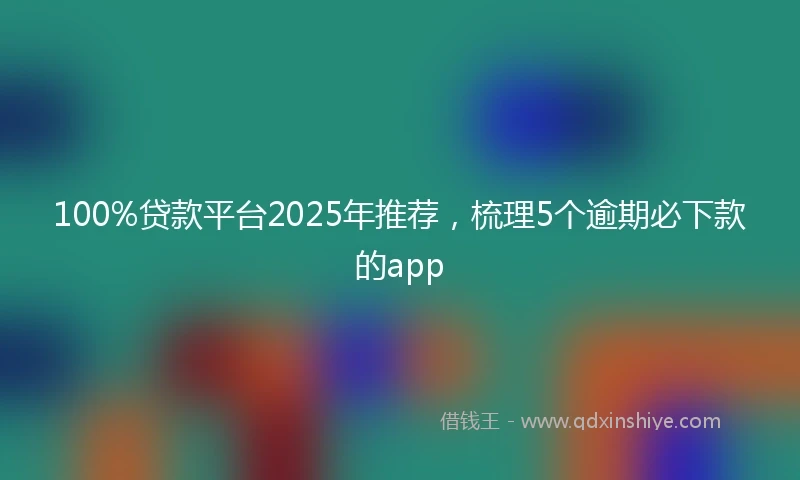 100%贷款平台2025年推荐，梳理5个逾期必下款的app
