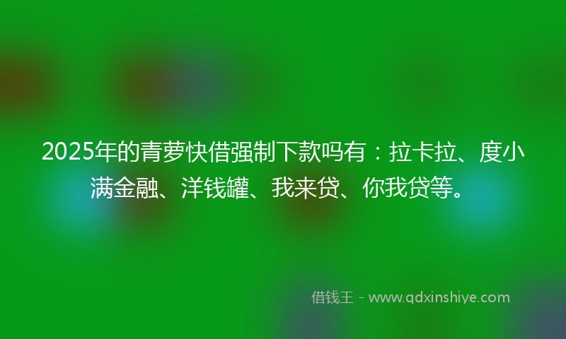 2025年的青萝快借强制下款吗有：拉卡拉、度小满金融、洋钱罐、我来贷、你我贷等。