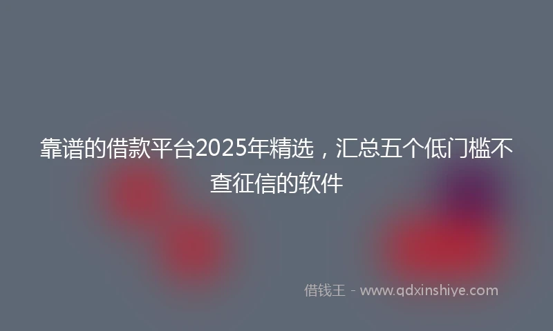 靠谱的借款平台2025年精选，汇总五个低门槛不查征信的软件