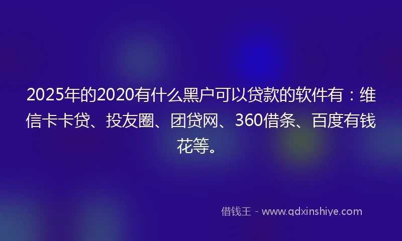 2025年的2020有什么黑户可以贷款的软件有：维信卡卡贷、投友圈、团贷网、360借条、百度有钱花等。