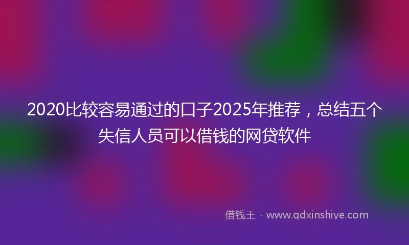 2020比较容易通过的口子2025年推荐，总结五个失信人员可以借钱的网贷软件