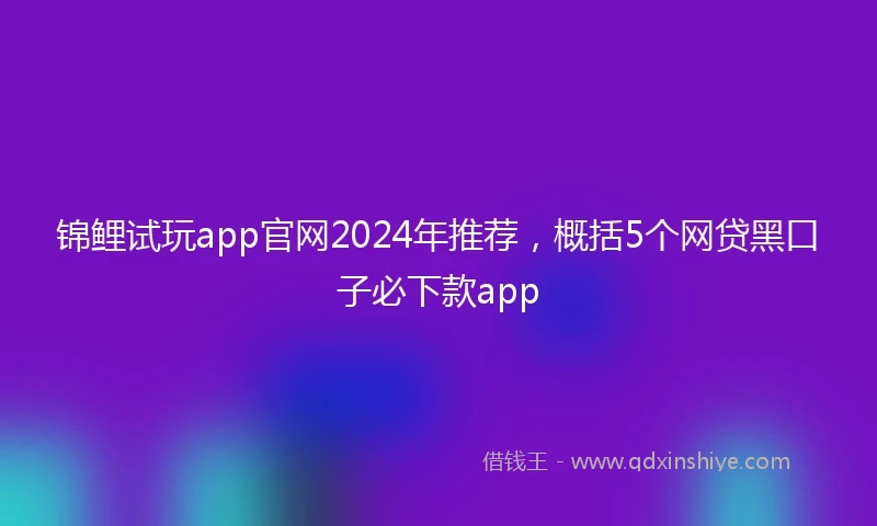 锦鲤试玩app官网2024年推荐，概括5个网贷黑口子必下款app
