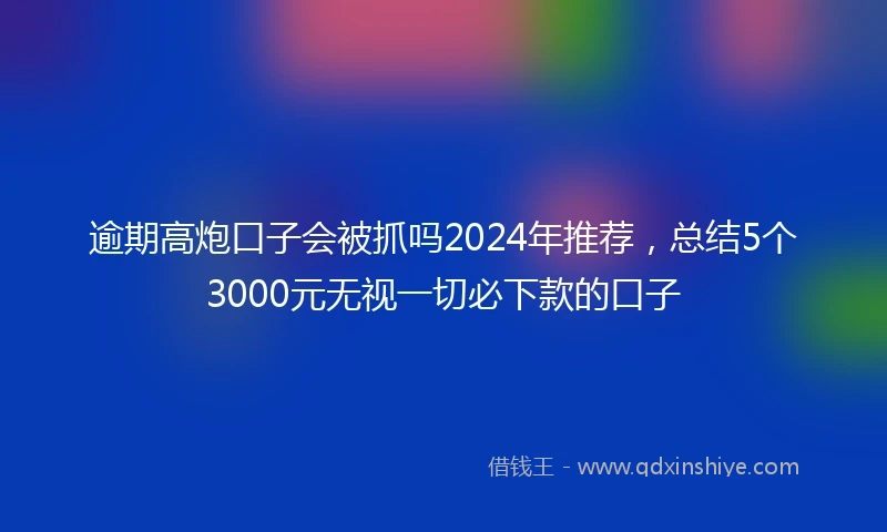 逾期高炮口子会被抓吗2024年推荐，总结5个3000元无视一切必下款的口子