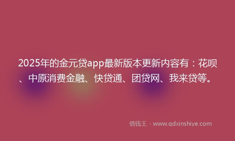 2025年的金元贷app最新版本更新内容有：花呗、中原消费金融、快贷通、团贷网、我来贷等。