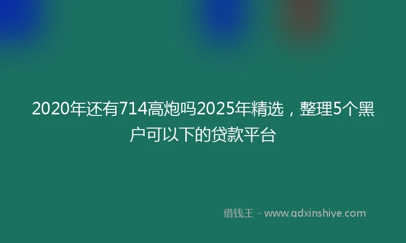 2020年还有714高炮吗2025年精选，整理5个黑户可以下的贷款平台