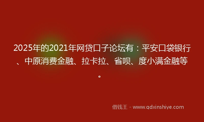 2025年的2021年网贷口子论坛有：平安口袋银行、中原消费金融、拉卡拉、省呗、度小满金融等。