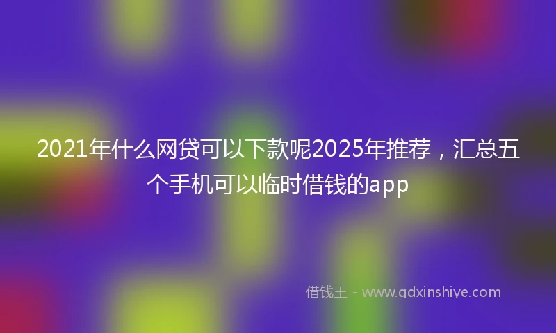 2021年什么网贷可以下款呢2025年推荐，汇总五个手机可以临时借钱的app