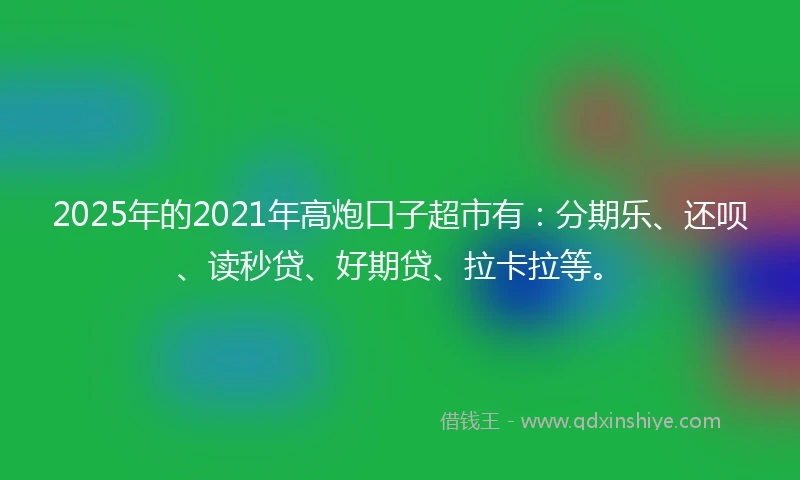 2025年的2021年高炮口子超市有：分期乐、还呗、读秒贷、好期贷、拉卡拉等。