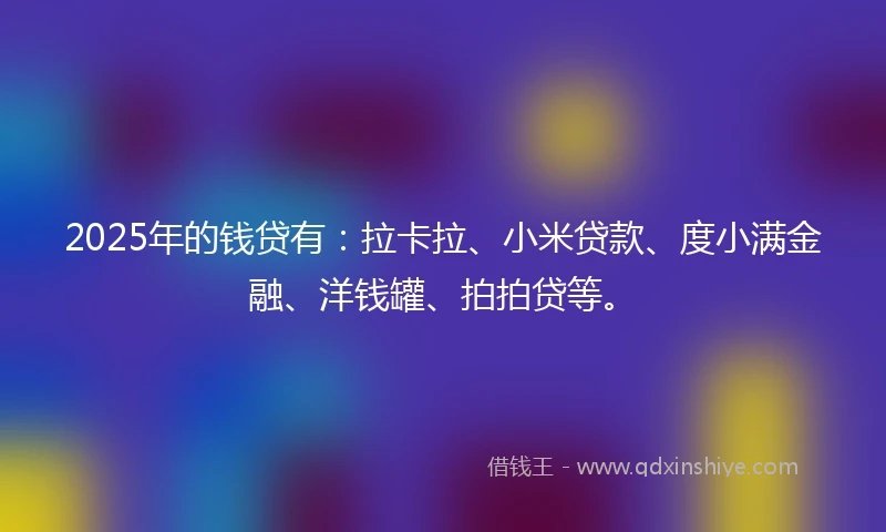2025年的钱贷有：拉卡拉、小米贷款、度小满金融、洋钱罐、拍拍贷等。