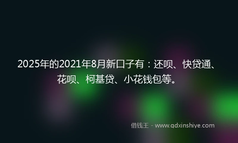 2025年的2021年8月新口子有：还呗、快贷通、花呗、柯基贷、小花钱包等。