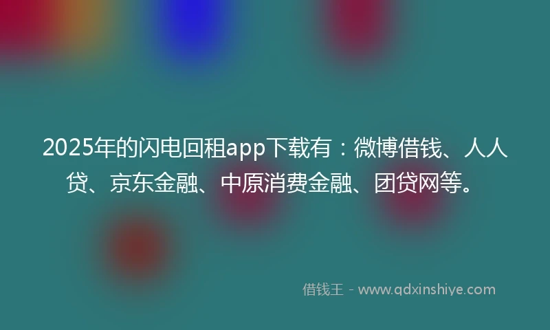 2025年的闪电回租app下载有：微博借钱、人人贷、京东金融、中原消费金融、团贷网等。