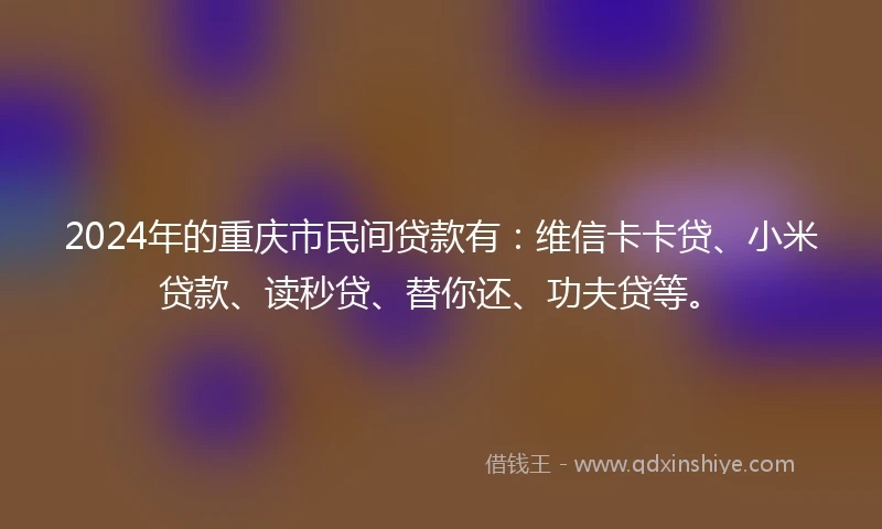 2024年的重庆市民间贷款有：维信卡卡贷、小米贷款、读秒贷、替你还、功夫贷等。