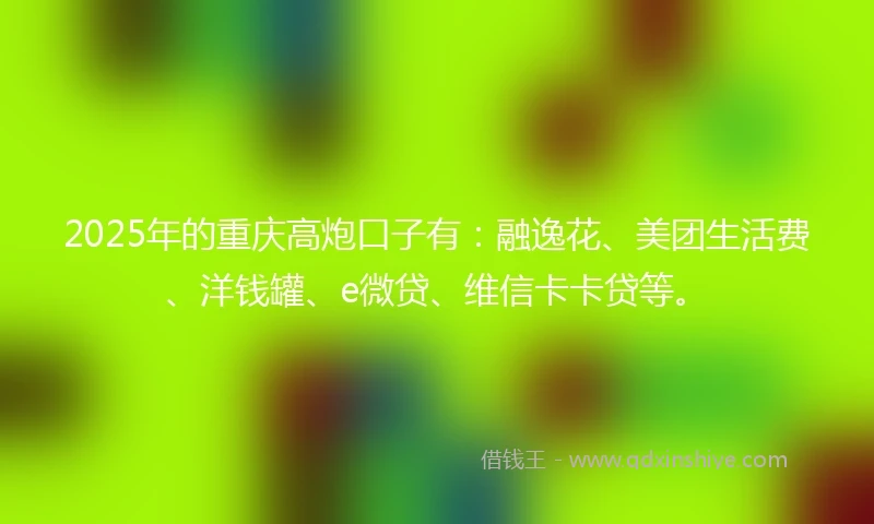 2025年的重庆高炮口子有：融逸花、美团生活费、洋钱罐、e微贷、维信卡卡贷等。