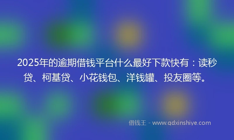 2025年的逾期借钱平台什么最好下款快有：读秒贷、柯基贷、小花钱包、洋钱罐、投友圈等。