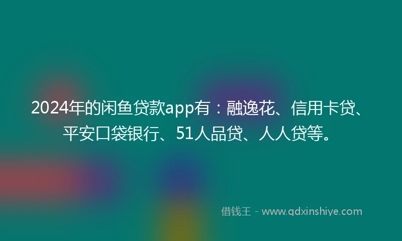 2024年的闲鱼贷款app有：融逸花、信用卡贷、平安口袋银行、51人品贷、人人贷等。