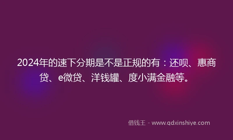 2024年的速下分期是不是正规的有：还呗、惠商贷、e微贷、洋钱罐、度小满金融等。
