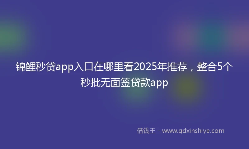 锦鲤秒贷app入口在哪里看2025年推荐，整合5个秒批无面签贷款app