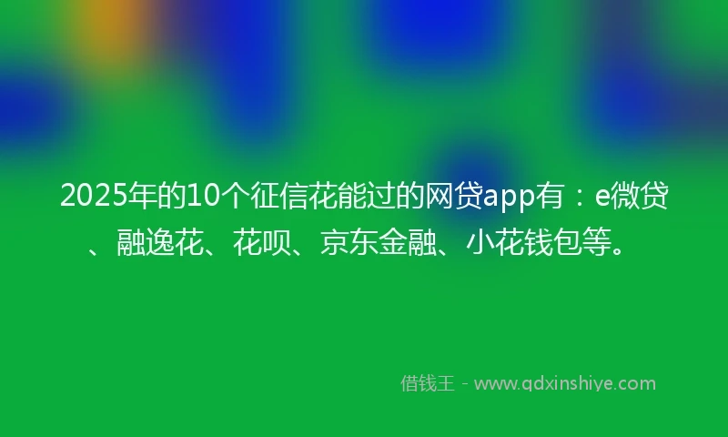2025年的10个征信花能过的网贷app有：e微贷、融逸花、花呗、京东金融、小花钱包等。