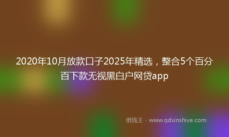 2020年10月放款口子2025年精选，整合5个百分百下款无视黑白户网贷app
