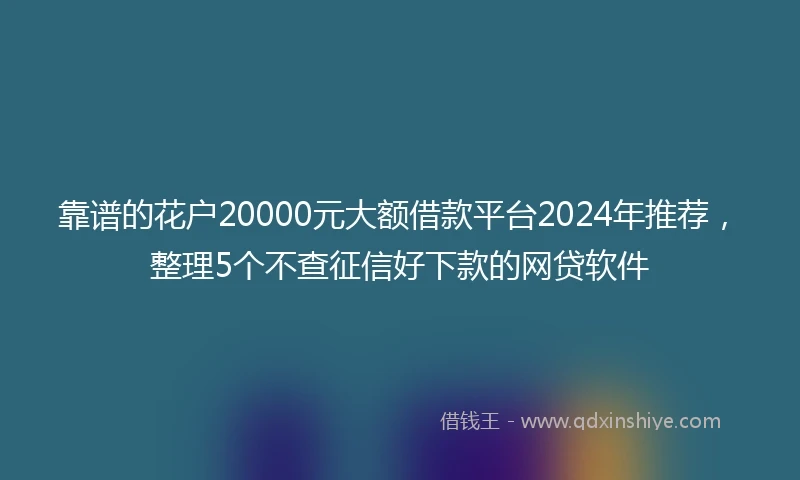 靠谱的花户20000元大额借款平台2024年推荐，整理5个不查征信好下款的网贷软件