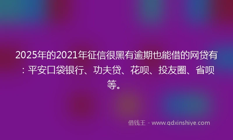 2025年的2021年征信很黑有逾期也能借的网贷有：平安口袋银行、功夫贷、花呗、投友圈、省呗等。