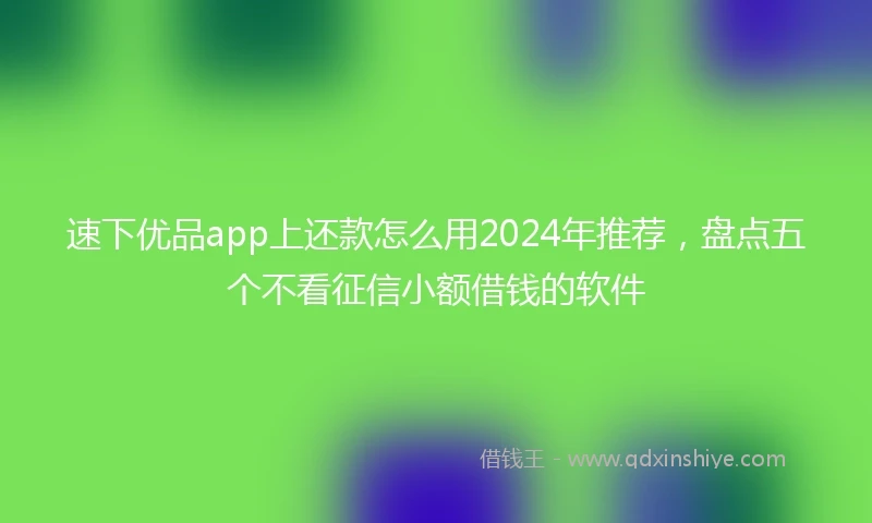 速下优品app上还款怎么用2024年推荐，盘点五个不看征信小额借钱的软件