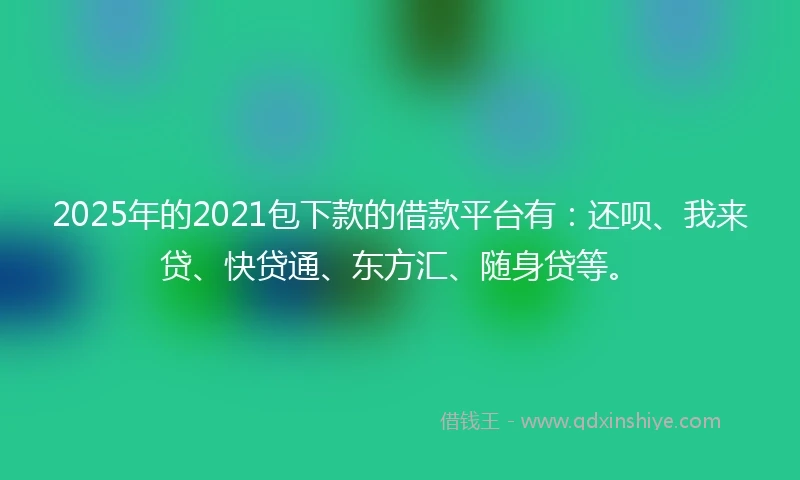 2025年的2021包下款的借款平台有：还呗、我来贷、快贷通、东方汇、随身贷等。