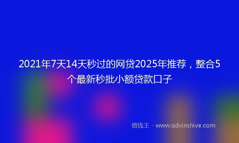 2021年7天14天秒过的网贷2025年推荐，整合5个最新秒批小额贷款口子