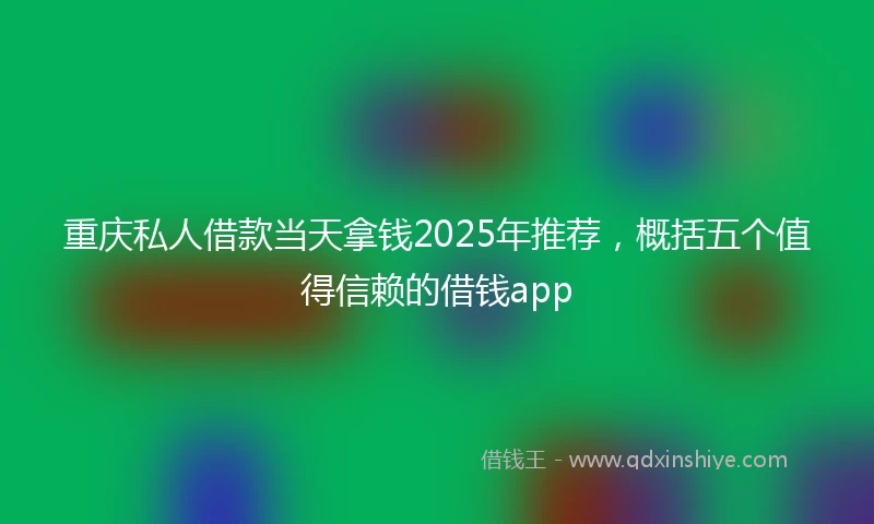 重庆私人借款当天拿钱2025年推荐，概括五个值得信赖的借钱app