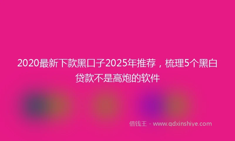 2020最新下款黑口子2025年推荐，梳理5个黑白贷款不是高炮的软件
