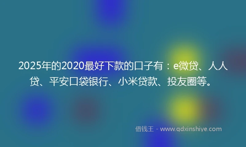2025年的2020最好下款的口子有：e微贷、人人贷、平安口袋银行、小米贷款、投友圈等。