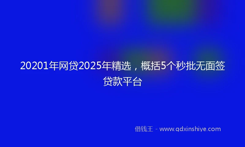 20201年网贷2025年精选，概括5个秒批无面签贷款平台