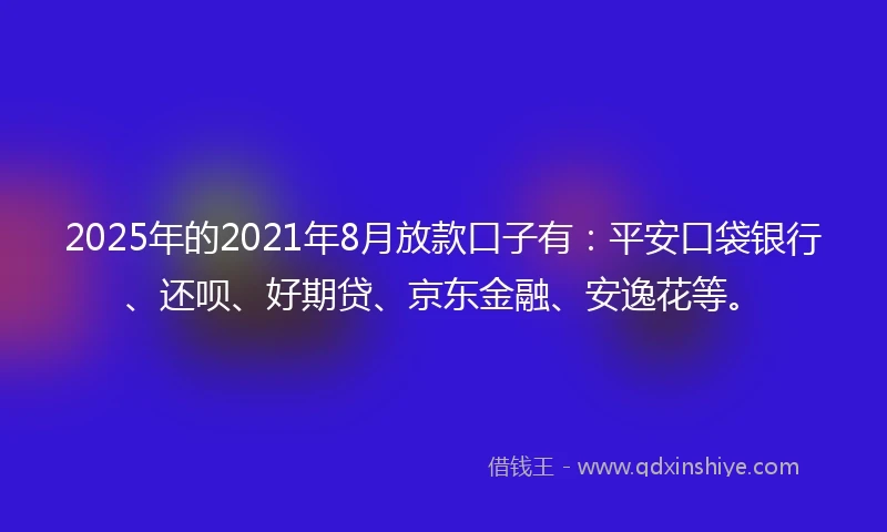 2025年的2021年8月放款口子有：平安口袋银行、还呗、好期贷、京东金融、安逸花等。