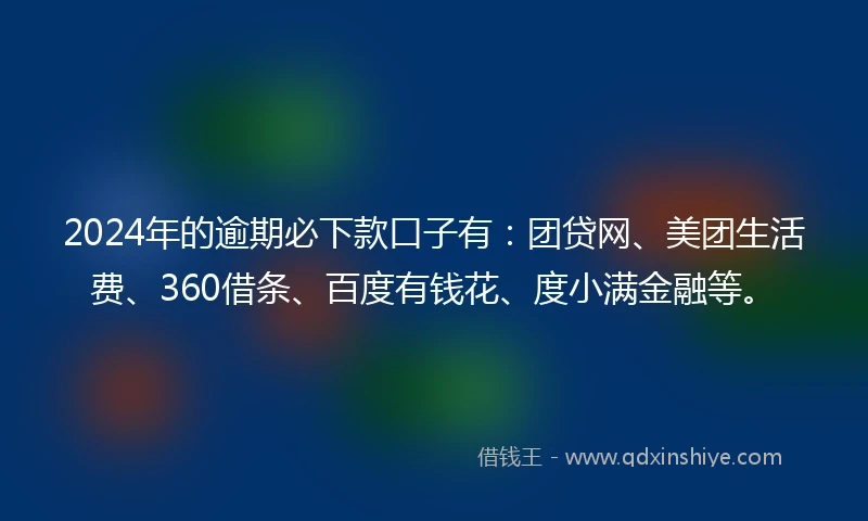 2024年的逾期必下款口子有：团贷网、美团生活费、360借条、百度有钱花、度小满金融等。