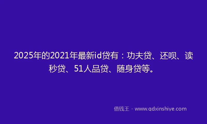 2025年的2021年最新id贷有：功夫贷、还呗、读秒贷、51人品贷、随身贷等。
