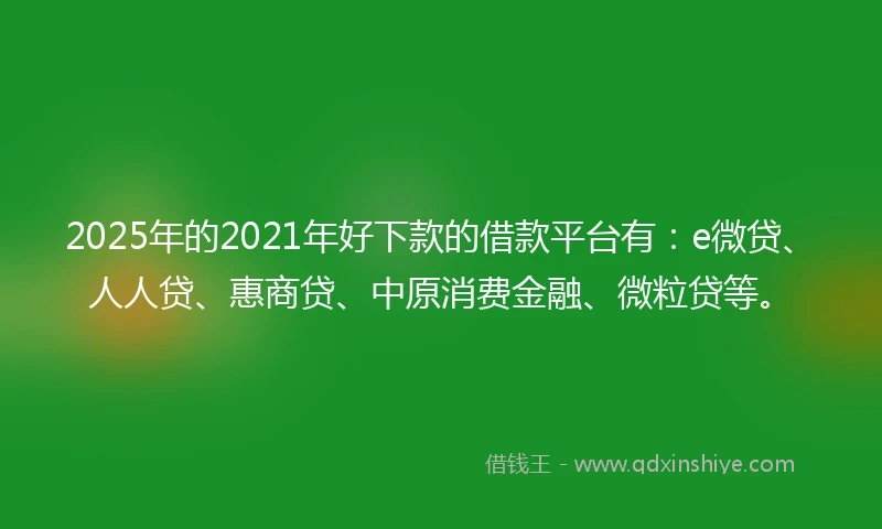 2025年的2021年好下款的借款平台有：e微贷、人人贷、惠商贷、中原消费金融、微粒贷等。