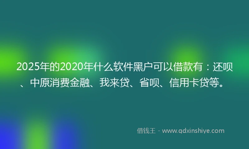 2025年的2020年什么软件黑户可以借款有：还呗、中原消费金融、我来贷、省呗、信用卡贷等。