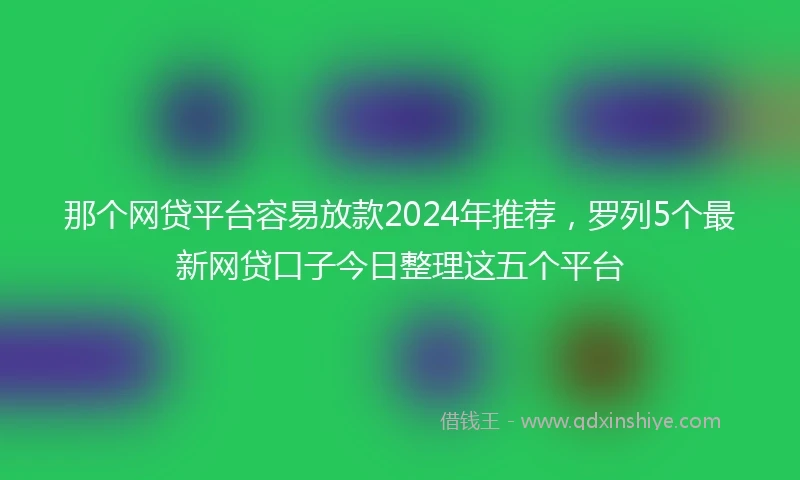 那个网贷平台容易放款2024年推荐，罗列5个最新网贷口子今日整理这五个平台